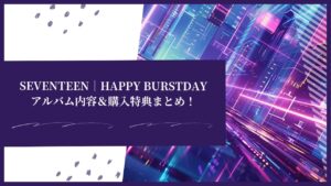 SEVENTEEN(セブチ)｜HAPPY BURSTDAYアルバム内容＆購入特典まとめ！