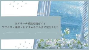 Kアリーナ横浜攻略ガイド｜アクセス・座席・おすすめホテルまで完全ナビ！