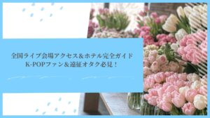 全国ライブ会場アクセス＆ホテル完全ガイド｜K-POPファン＆遠征オタク必見！