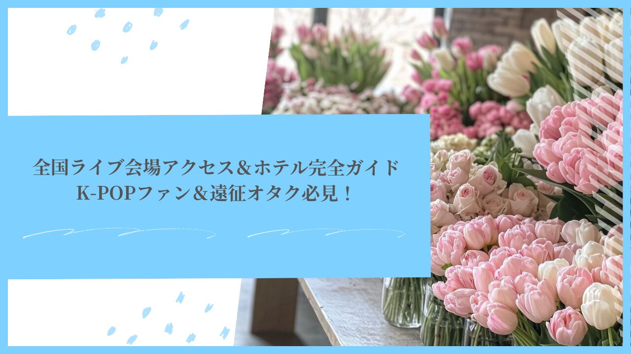 全国ライブ会場アクセス＆ホテル完全ガイド｜K-POPファン＆遠征オタク必見！