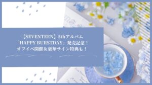 【SEVENTEEN】5thアルバム「HAPPY BURSTDAY」発売記念！オフイベ開催＆豪華サイン特典も！