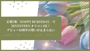 SEVENTEEN、正規5集「HAPPY BURSTDAY」でオリコン1位！デビュー10周年の勢いが止まらない