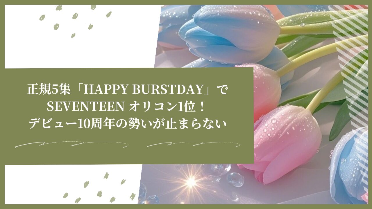 SEVENTEEN、正規5集「HAPPY BURSTDAY」でオリコン1位！デビュー10周年の勢いが止まらない