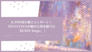 K-POP初の橋上コンサート！SEVENTEENが魅せた潜水橋での『BURST Stage』！