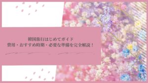 韓国旅行はじめてガイド｜費用・おすすめ時期・必要な準備を完全解説！