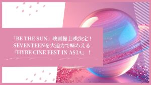 「BE THE SUN」映画館上映決定！SEVENTEENを大迫力で味わえる『HYBE CINE FEST IN ASIA』