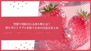 空港で没収される持ち物とは？知らずにトラブルを防ぐための注意点まとめ