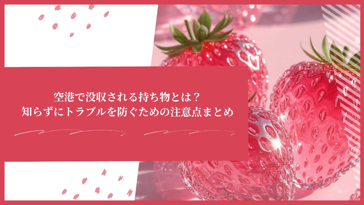 空港で没収される持ち物とは？知らずにトラブルを防ぐための注意点まとめ