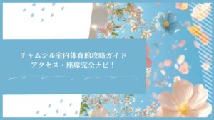 チャムシル室内体育館攻略ガイド｜アクセス・座席完全ナビ！