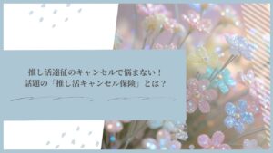 推し活遠征のキャンセルで悩まない！話題の「推し活キャンセル保険」とは？