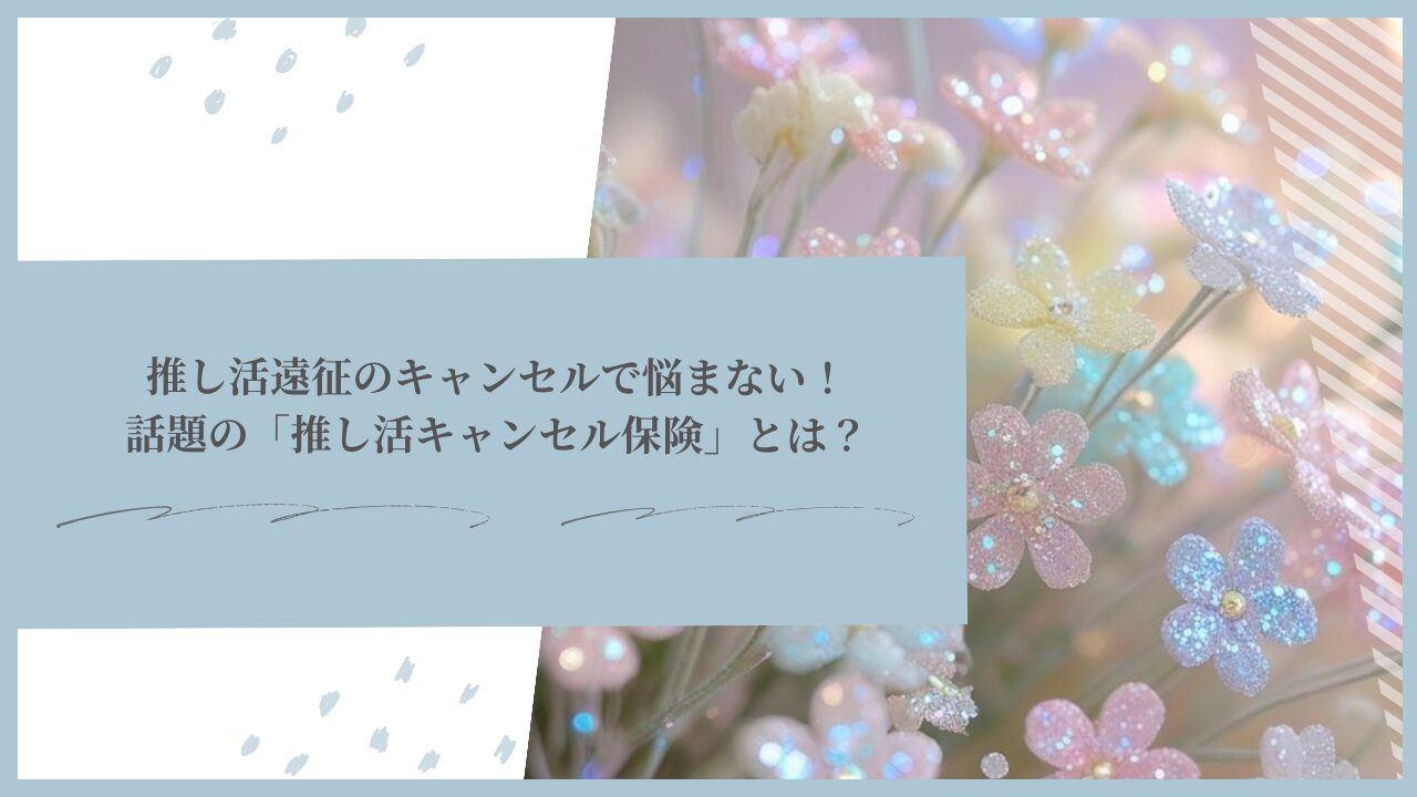 推し活遠征のキャンセルで悩まない！話題の「推し活キャンセル保険」とは？