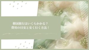 韓国旅行はいくらかかる？費用の目安と安く行く方法！