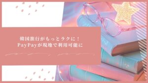韓国旅行がもっとラクに！PayPayが現地で利用可能に