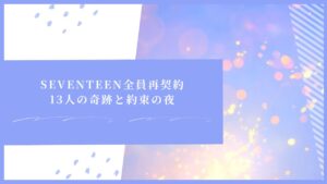 SEVENTEEN全員再契約|13人の奇跡と約束の夜