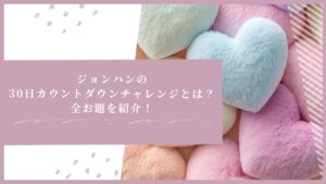 ジョンハンの30日カウントダウンチャレンジとは?全お題を紹介!