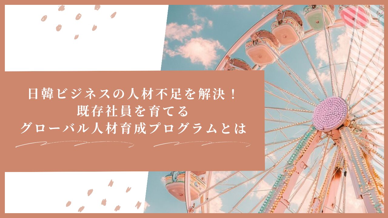 日韓ビジネスの人材不足を解決！既存社員を育てるグローバル人材育成プログラムとは